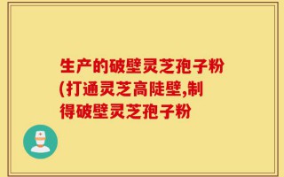 生产的破壁灵芝孢子粉(打通灵芝高陡壁,制得破壁灵芝孢子粉