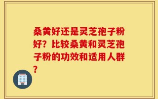 桑黄好还是灵芝孢子粉好？比较桑黄和灵芝孢子粉的功效和适用人群？