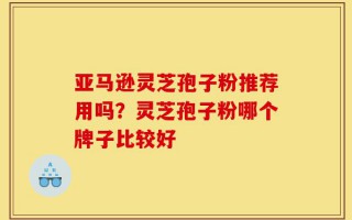 亚马逊灵芝孢子粉推荐用吗？灵芝孢子粉哪个牌子比较好