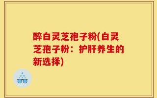 醉白灵芝孢子粉(白灵芝孢子粉：护肝养生的新选择)