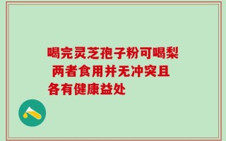 喝完灵芝孢子粉可喝梨 两者食用并无冲突且各有健康益处