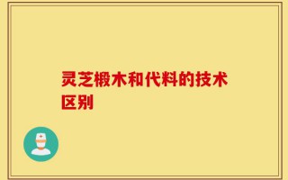 灵芝椴木和代料的技术区别