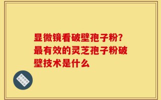 显微镜看破壁孢子粉？最有效的灵芝孢子粉破壁技术是什么