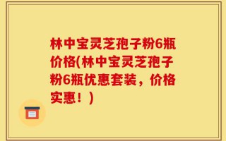 林中宝灵芝孢子粉6瓶价格(林中宝灵芝孢子粉6瓶优惠套装，价格实惠！)