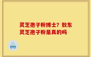灵芝孢子粉博士？敖东灵芝孢子粉是真的吗