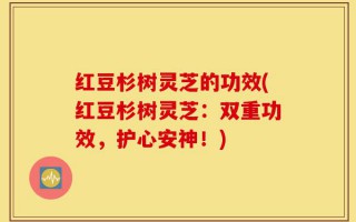 红豆杉树灵芝的功效(红豆杉树灵芝：双重功效，护心安神！)