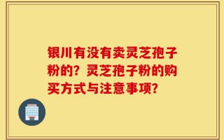 银川有没有卖灵芝孢子粉的？灵芝孢子粉的购买方式与注意事项？
