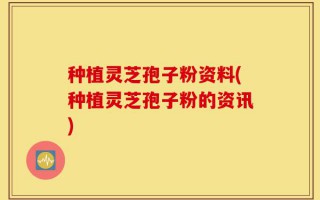 种植灵芝孢子粉资料(种植灵芝孢子粉的资讯)
