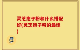 灵芝孢子粉和什么搭配好(灵芝孢子粉的最佳)