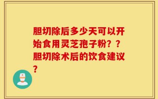 胆切除后多少天可以开始食用灵芝孢子粉？？胆切除术后的饮食建议？