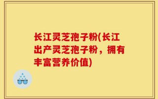 长江灵芝孢子粉(长江出产灵芝孢子粉，拥有丰富营养价值)