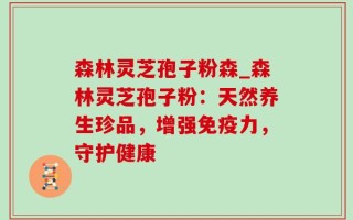 森林灵芝孢子粉森_森林灵芝孢子粉：天然养生珍品，增强免疫力，守护健康