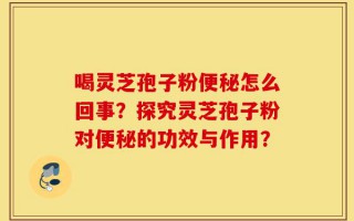 喝灵芝孢子粉便秘怎么回事？探究灵芝孢子粉对便秘的功效与作用？