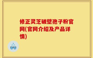 修正灵芝破壁孢子粉官网(官网介绍及产品详情)