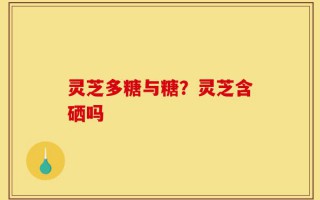 灵芝多糖与糖？灵芝含硒吗