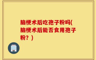 脑梗术后吃孢子粉吗(脑梗术后能否食用孢子粉？)