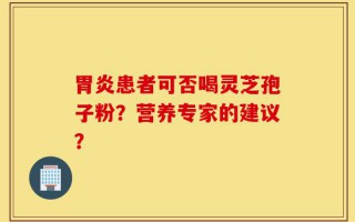 胃炎患者可否喝灵芝孢子粉？营养专家的建议？