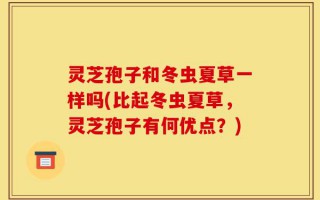 灵芝孢子和冬虫夏草一样吗(比起冬虫夏草，灵芝孢子有何优点？)