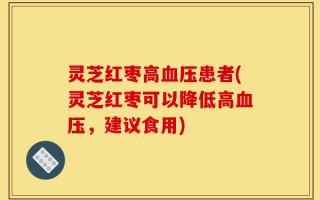 灵芝红枣高血压患者(灵芝红枣可以降低高血压，建议食用)