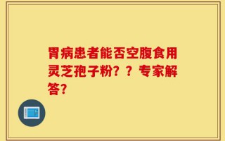 胃病患者能否空腹食用灵芝孢子粉？？专家解答？