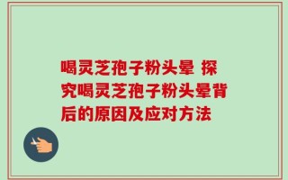 喝灵芝孢子粉头晕 探究喝灵芝孢子粉头晕背后的原因及应对方法