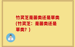 竹灵芝是菌类还是草类(竹灵芝：是菌类还是草类？)