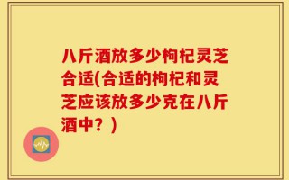 八斤酒放多少枸杞灵芝合适(合适的枸杞和灵芝应该放多少克在八斤酒中？)