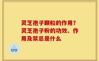 灵芝孢子颗粒的作用？灵芝孢子粉的功效、作用及禁忌是什么