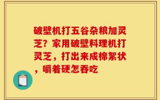 破壁机打五谷杂粮加灵芝？家用破壁料理机打灵芝，打出来成棉絮状，嚼着硬怎吞吃