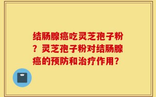 结肠腺癌吃灵芝孢子粉？灵芝孢子粉对结肠腺癌的预防和治疗作用？