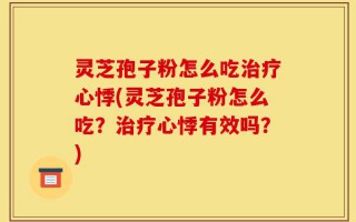 灵芝孢子粉怎么吃治疗心悸(灵芝孢子粉怎么吃？治疗心悸有效吗？)