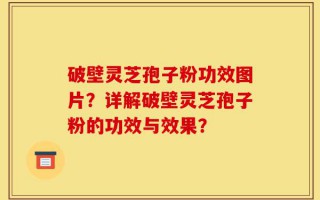 破壁灵芝孢子粉功效图片？详解破壁灵芝孢子粉的功效与效果？