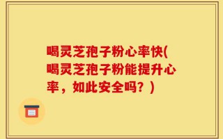 喝灵芝孢子粉心率快(喝灵芝孢子粉能提升心率，如此安全吗？)