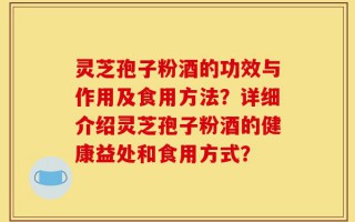 灵芝孢子粉酒的功效与作用及食用方法？详细介绍灵芝孢子粉酒的健康益处和食用方式？