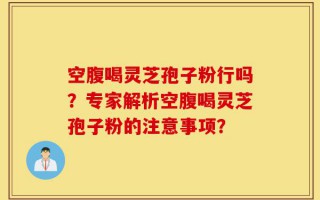 空腹喝灵芝孢子粉行吗？专家解析空腹喝灵芝孢子粉的注意事项？