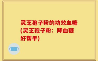 灵芝孢子粉的功效血糖(灵芝孢子粉：降血糖好帮手)