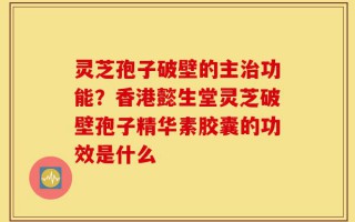 灵芝孢子破壁的主治功能？香港懿生堂灵芝破壁孢子精华素胶囊的功效是什么