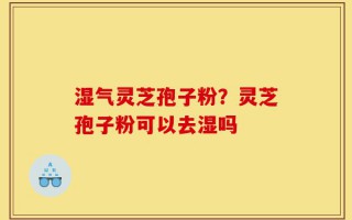湿气灵芝孢子粉？灵芝孢子粉可以去湿吗