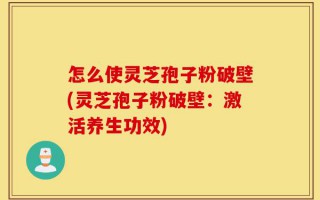怎么使灵芝孢子粉破壁(灵芝孢子粉破壁：激活养生功效)