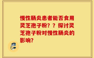 慢性肠炎患者能否食用灵芝孢子粉？？探讨灵芝孢子粉对慢性肠炎的影响？