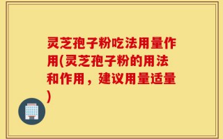 灵芝孢子粉吃法用量作用(灵芝孢子粉的用法和作用，建议用量适量)