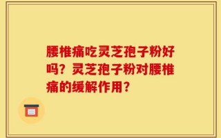 腰椎痛吃灵芝孢子粉好吗？灵芝孢子粉对腰椎痛的缓解作用？