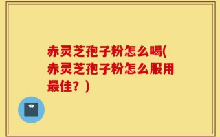 赤灵芝孢子粉怎么喝(赤灵芝孢子粉怎么服用最佳？)