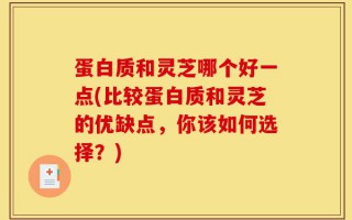 蛋白质和灵芝哪个好一点(比较蛋白质和灵芝的优缺点，你该如何选择？)
