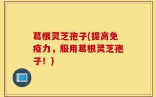 葛根灵芝孢子(提高免疫力，服用葛根灵芝孢子！)
