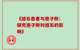 《结石患者与孢子粉：探究孢子粉对结石的影响》