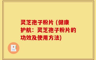 灵芝孢子粉片 (健康护航：灵芝孢子粉片的功效及使用方法)