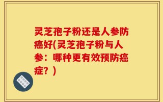 灵芝孢子粉还是人参防癌好(灵芝孢子粉与人参：哪种更有效预防癌症？)