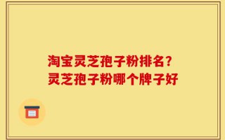 淘宝灵芝孢子粉排名？灵芝孢子粉哪个牌子好