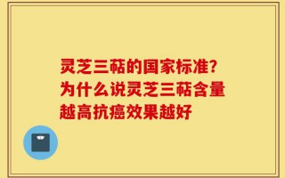 灵芝三萜的国家标准？为什么说灵芝三萜含量越高抗癌效果越好